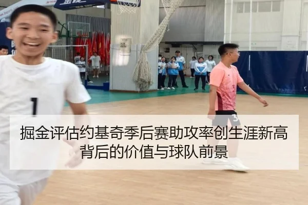 掘金评估约基奇季后赛助攻率创生涯新高背后的价值与球队前景