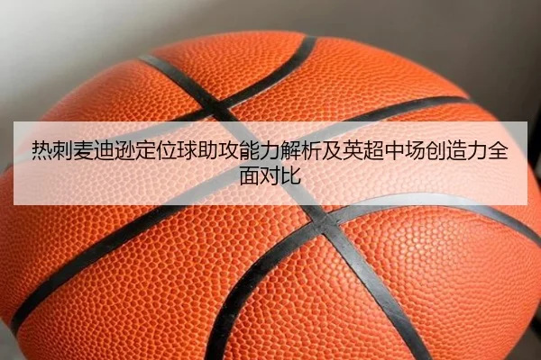 热刺麦迪逊定位球助攻能力解析及英超中场创造力全面对比