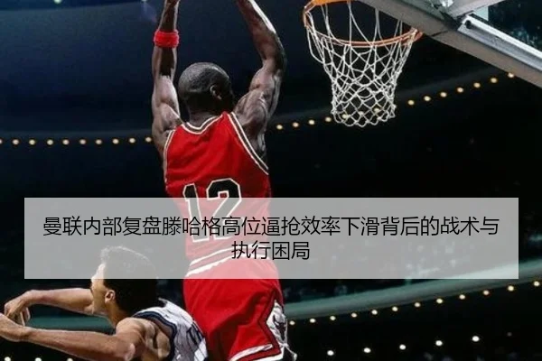 曼联内部复盘滕哈格高位逼抢效率下滑背后的战术与执行困局