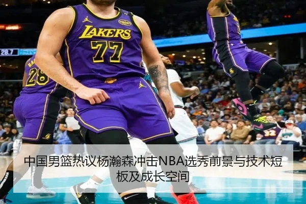 中国男篮热议杨瀚森冲击NBA选秀前景与技术短板及成长空间