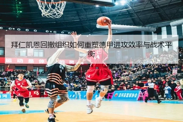 拜仁凯恩回撤组织如何重塑德甲进攻效率与战术平衡