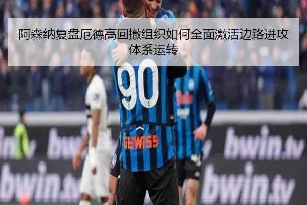 阿森纳复盘厄德高回撤组织如何全面激活边路进攻体系运转