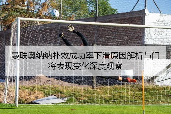 曼联奥纳纳扑救成功率下滑原因解析与门将表现变化深度观察