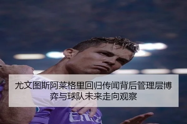 尤文图斯阿莱格里回归传闻背后管理层博弈与球队未来走向观察